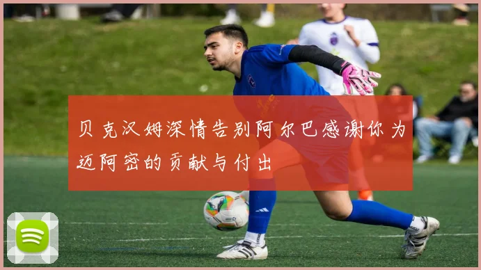 贝克汉姆深情告别阿尔巴感谢你为迈阿密的贡献与付出