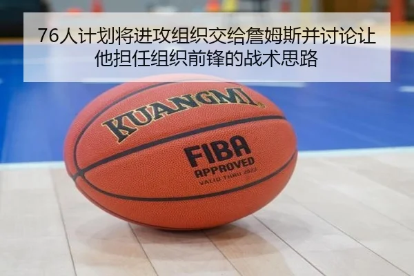 76人计划将进攻组织交给詹姆斯并讨论让他担任组织前锋的战术思路（SabaSports）