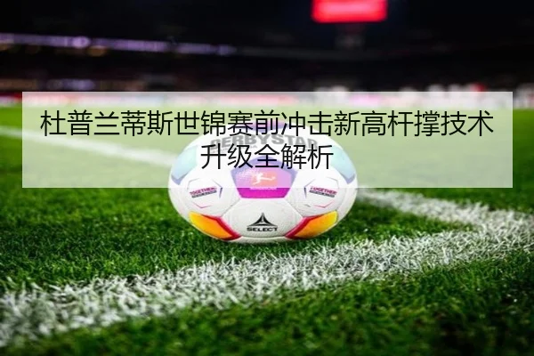 杜普兰蒂斯世锦赛前冲击新高杆撑技术升级全解析（SabaSports）